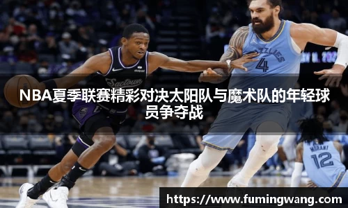 NBA夏季联赛精彩对决太阳队与魔术队的年轻球员争夺战