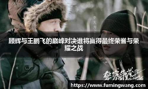 顾辉与王鹏飞的巅峰对决谁将赢得最终荣誉与荣耀之战