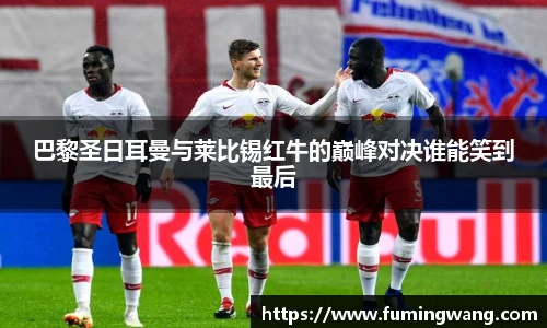 巴黎圣日耳曼与莱比锡红牛的巅峰对决谁能笑到最后